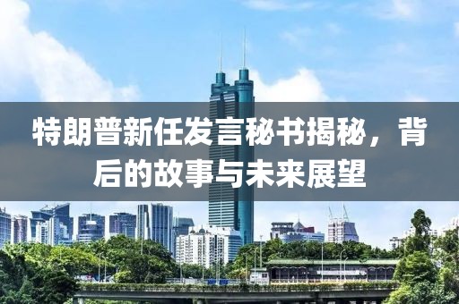 特朗普新任發(fā)言秘書揭秘，背后的故事與未來展望