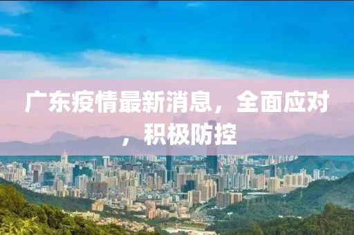 廣東疫情最新消息，全面應(yīng)對，積極防控