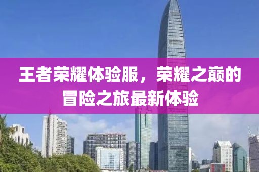 王者榮耀體驗(yàn)服，榮耀之巔的冒險(xiǎn)之旅最新體驗(yàn)