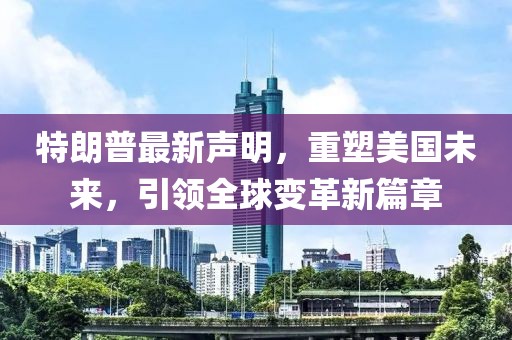 特朗普最新聲明，重塑美國(guó)未來(lái)，引領(lǐng)全球變革新篇章
