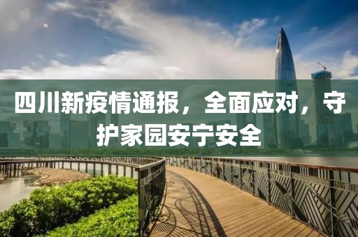 四川新疫情通報，全面應(yīng)對，守護(hù)家園安寧安全