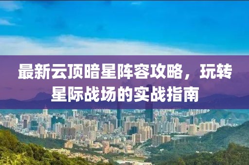 最新云頂暗星陣容攻略，玩轉(zhuǎn)星際戰(zhàn)場(chǎng)的實(shí)戰(zhàn)指南