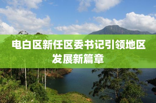 電白區(qū)新任區(qū)委書(shū)記引領(lǐng)地區(qū)發(fā)展新篇章