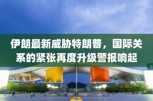 伊朗最新威脅特朗普，國際關(guān)系的緊張再度升級警報響起