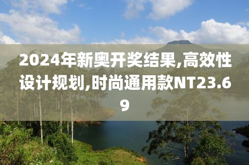 2024年新奧開獎(jiǎng)結(jié)果,高效性設(shè)計(jì)規(guī)劃,時(shí)尚通用款NT23.69