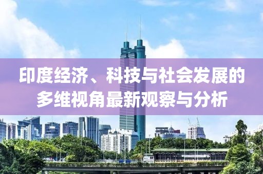 印度經(jīng)濟(jì)、科技與社會(huì)發(fā)展的多維視角最新觀察與分析