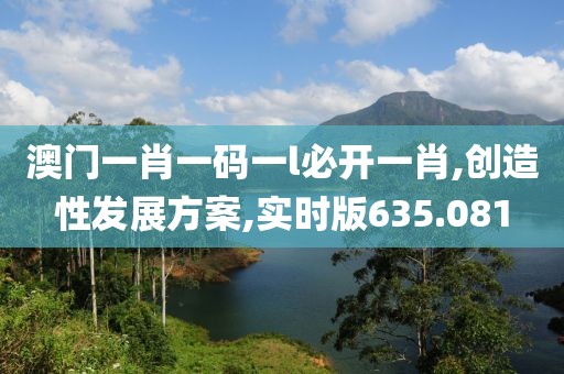 澳門一肖一碼一l必開一肖,創(chuàng)造性發(fā)展方案,實(shí)時(shí)版635.081