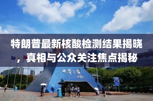 特朗普最新核酸檢測(cè)結(jié)果揭曉，真相與公眾關(guān)注焦點(diǎn)揭秘