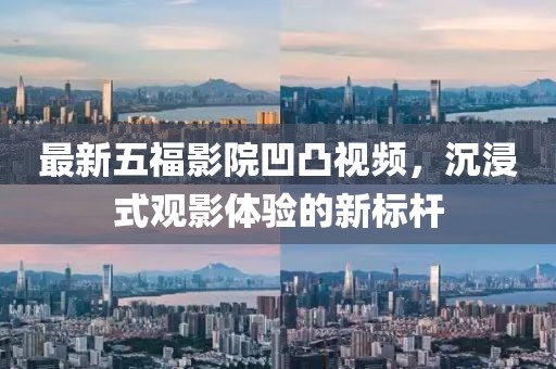 最新五福影院凹凸視頻，沉浸式觀影體驗的新標(biāo)桿