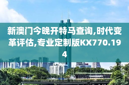 新澳門今晚開特馬查詢,時代變革評估,專業(yè)定制版KX770.194