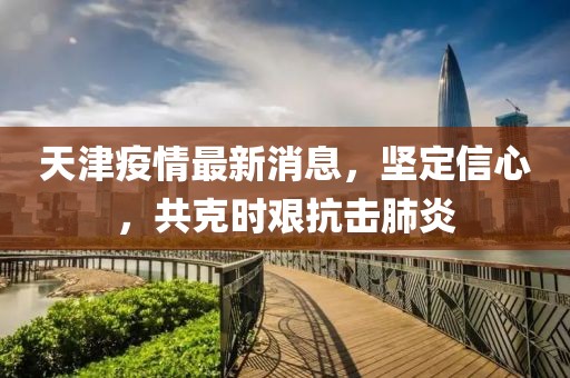 天津疫情最新消息，堅定信心，共克時艱抗擊肺炎