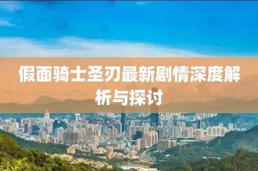 假面騎士圣刃最新劇情深度解析與探討