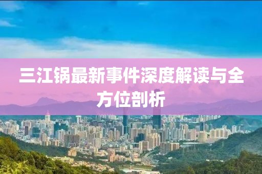 三江鍋?zhàn)钚率录疃冉庾x與全方位剖析