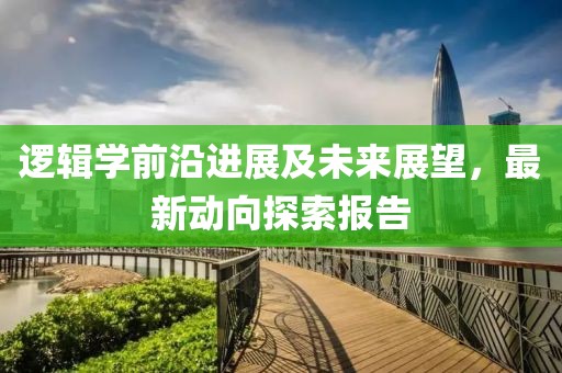 邏輯學前沿進展及未來展望，最新動向探索報告