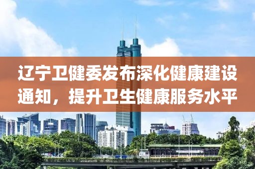 遼寧衛(wèi)健委發(fā)布深化健康建設(shè)通知，提升衛(wèi)生健康服務(wù)水平