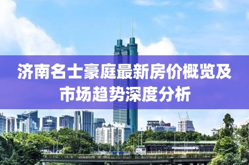 濟(jì)南名士豪庭最新房?jī)r(jià)概覽及市場(chǎng)趨勢(shì)深度分析
