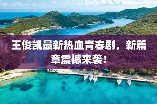 王俊凱最新熱血青春劇，新篇章震撼來(lái)襲！
