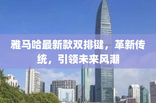 雅馬哈最新款雙排鍵，革新傳統(tǒng)，引領(lǐng)未來風(fēng)潮