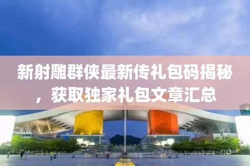 新射雕群俠最新傳禮包碼揭秘，獲取獨(dú)家禮包文章匯總