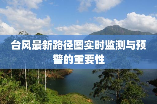 臺風(fēng)最新路徑圖實(shí)時(shí)監(jiān)測與預(yù)警的重要性