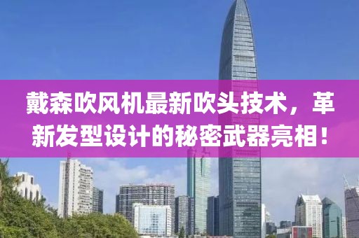 戴森吹風機最新吹頭技術(shù)，革新發(fā)型設(shè)計的秘密武器亮相！