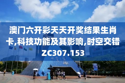 澳門六開彩天天開獎結(jié)果生肖卡,科技功能及其影響,時空交錯ZC307.153