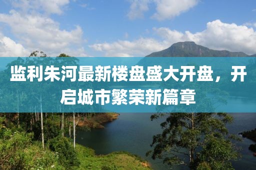 監(jiān)利朱河最新樓盤盛大開盤，開啟城市繁榮新篇章