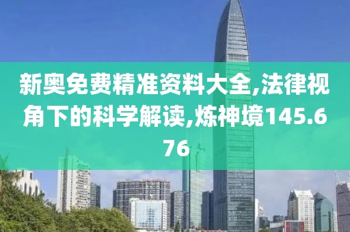 新奧免費(fèi)精準(zhǔn)資料大全,法律視角下的科學(xué)解讀,煉神境145.676