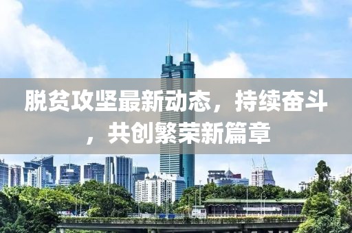 脫貧攻堅最新動態(tài)，持續(xù)奮斗，共創(chuàng)繁榮新篇章