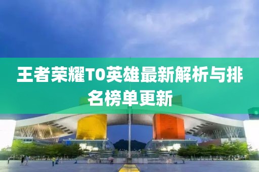 王者榮耀T0英雄最新解析與排名榜單更新