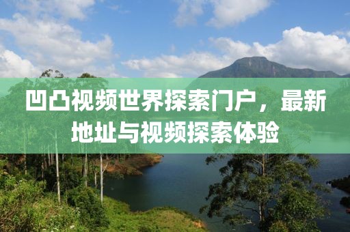 凹凸視頻世界探索門戶，最新地址與視頻探索體驗