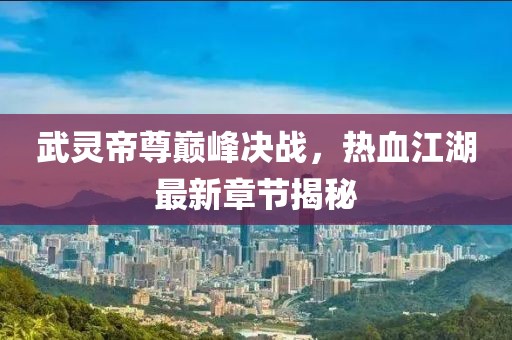 武靈帝尊巔峰決戰(zhàn)，熱血江湖最新章節(jié)揭秘