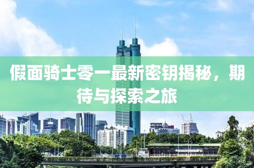 假面騎士零一最新密鑰揭秘，期待與探索之旅