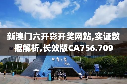 新澳門六開彩開獎網(wǎng)站,實(shí)證數(shù)據(jù)解析,長效版CA756.709