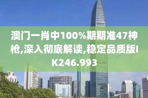 澳門一肖中100%期期準47神槍,深入徹底解讀,穩(wěn)定品質(zhì)版IK246.993
