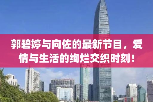 郭碧婷與向佐的最新節(jié)目，愛情與生活的絢爛交織時(shí)刻！