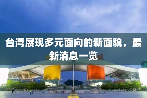 臺灣展現(xiàn)多元面向的新面貌，最新消息一覽