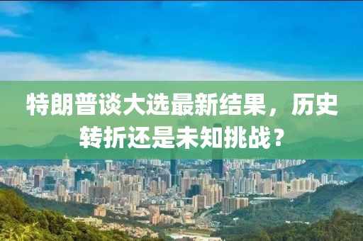 特朗普談大選最新結(jié)果，歷史轉(zhuǎn)折還是未知挑戰(zhàn)？