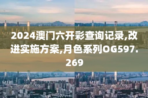 2024澳門六開彩查詢記錄,改進實施方案,月色系列OG597.269