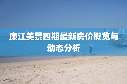 廉江美景四期最新房價概覽與動態(tài)分析