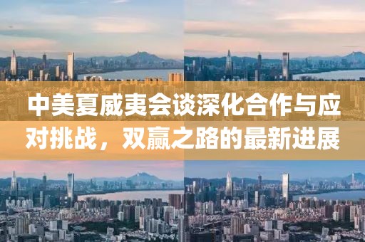 中美夏威夷會談深化合作與應(yīng)對挑戰(zhàn)，雙贏之路的最新進展