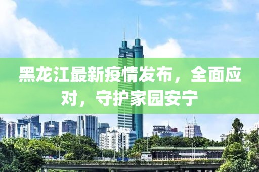 黑龍江最新疫情發(fā)布，全面應(yīng)對，守護家園安寧
