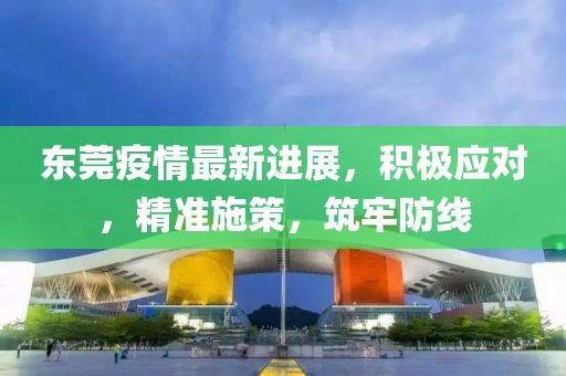 東莞疫情最新進(jìn)展，積極應(yīng)對(duì)，精準(zhǔn)施策，筑牢防線