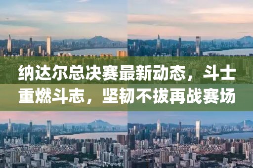 納達(dá)爾總決賽最新動(dòng)態(tài)，斗士重燃斗志，堅(jiān)韌不拔再戰(zhàn)賽場(chǎng)