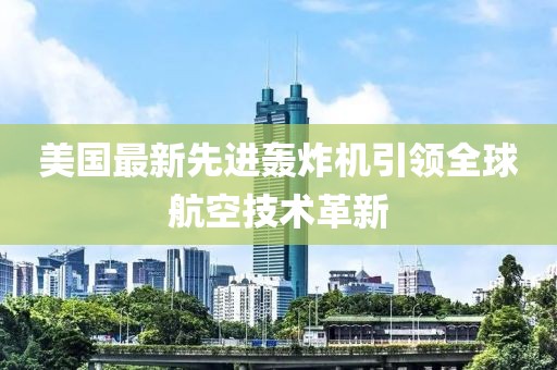 美國(guó)最新先進(jìn)轟炸機(jī)引領(lǐng)全球航空技術(shù)革新