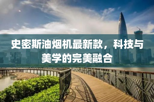 史密斯油煙機最新款，科技與美學的完美融合