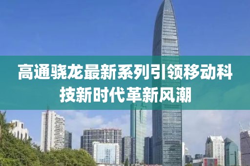 高通驍龍最新系列引領(lǐng)移動科技新時代革新風(fēng)潮