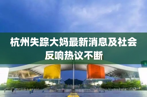 杭州失蹤大媽最新消息及社會反響熱議不斷