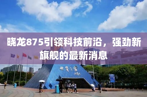 曉龍875引領(lǐng)科技前沿，強(qiáng)勁新旗艦的最新消息