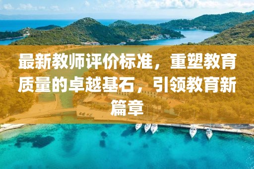 最新教師評價標準，重塑教育質(zhì)量的卓越基石，引領教育新篇章